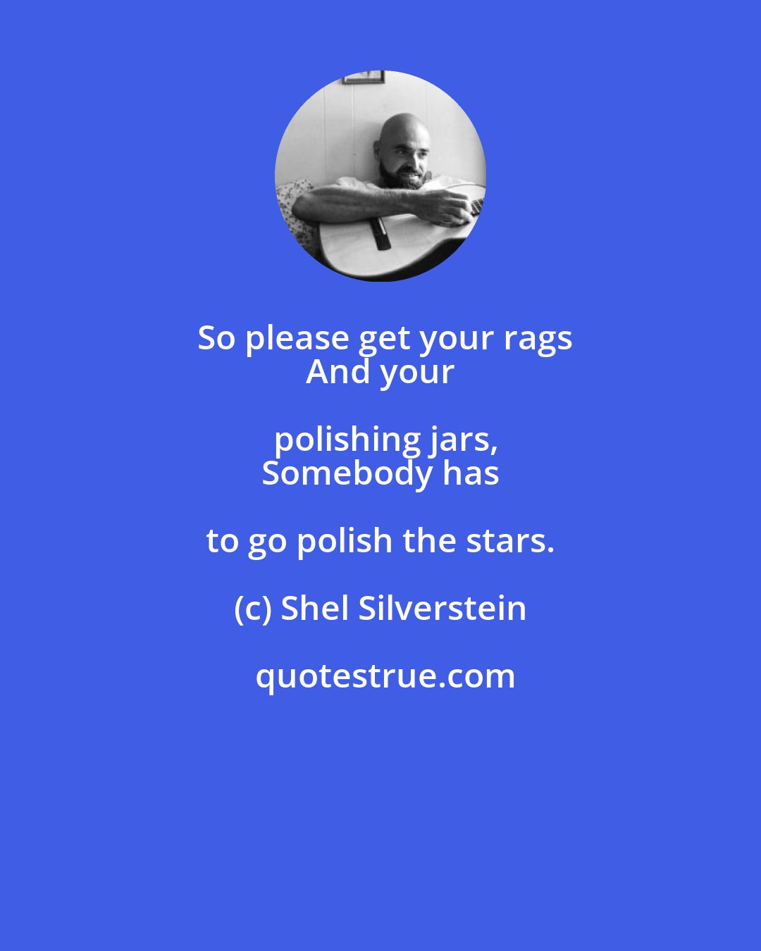 Shel Silverstein: So please get your rags
 And your polishing jars,
 Somebody has to go polish the stars.