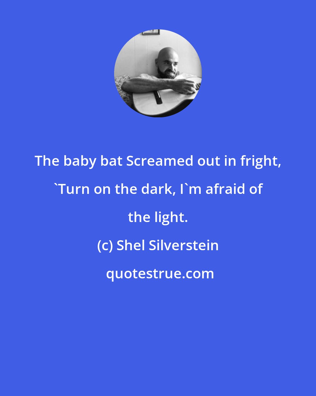 Shel Silverstein: The baby bat Screamed out in fright, 'Turn on the dark, I'm afraid of the light.