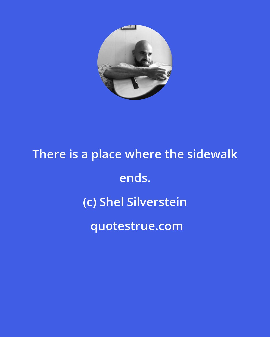 Shel Silverstein: There is a place where the sidewalk ends.