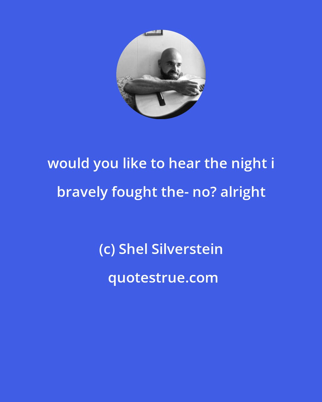 Shel Silverstein: would you like to hear the night i bravely fought the- no? alright