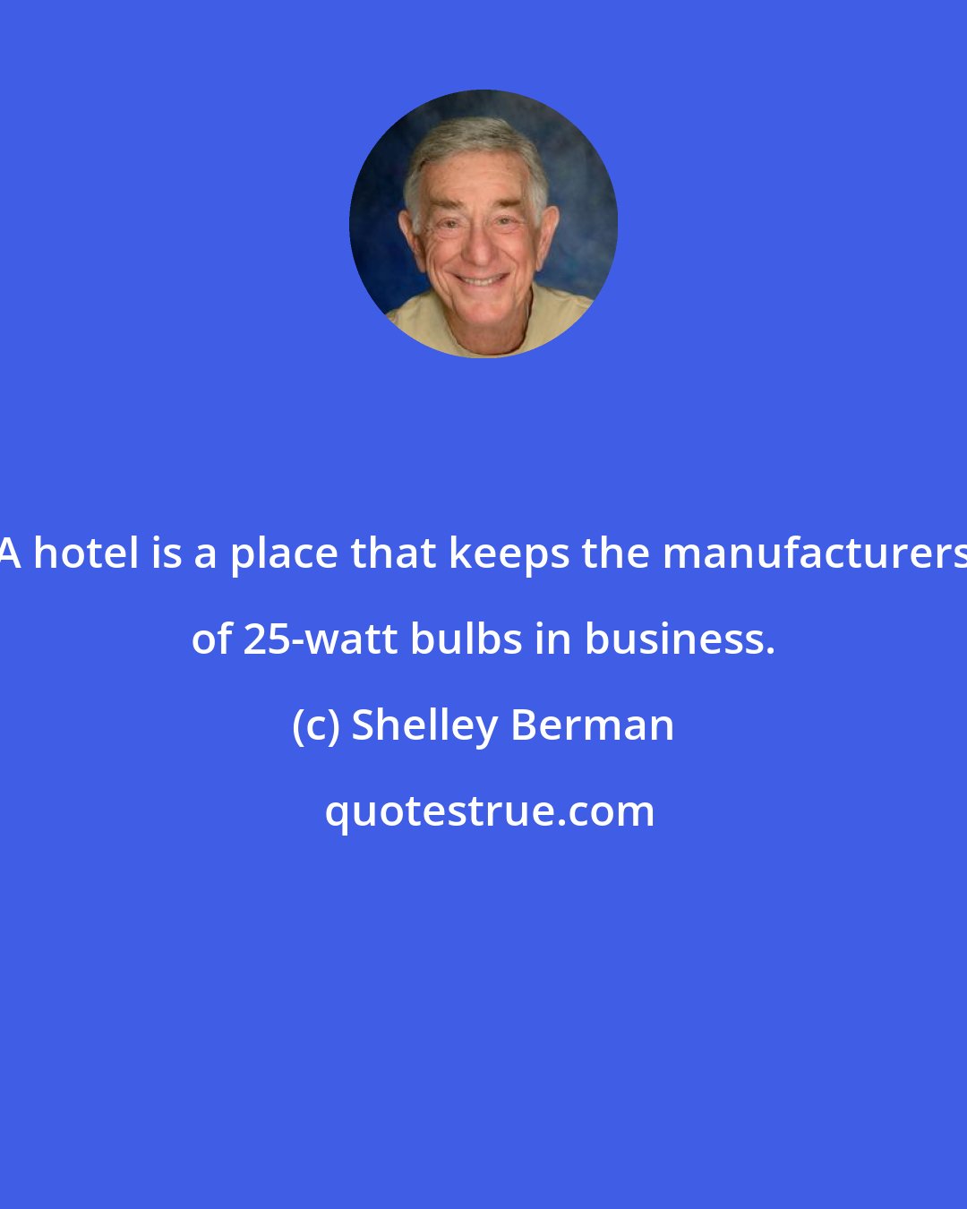 Shelley Berman: A hotel is a place that keeps the manufacturers of 25-watt bulbs in business.