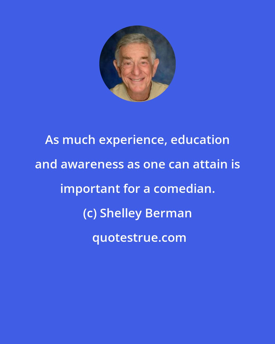 Shelley Berman: As much experience, education and awareness as one can attain is important for a comedian.