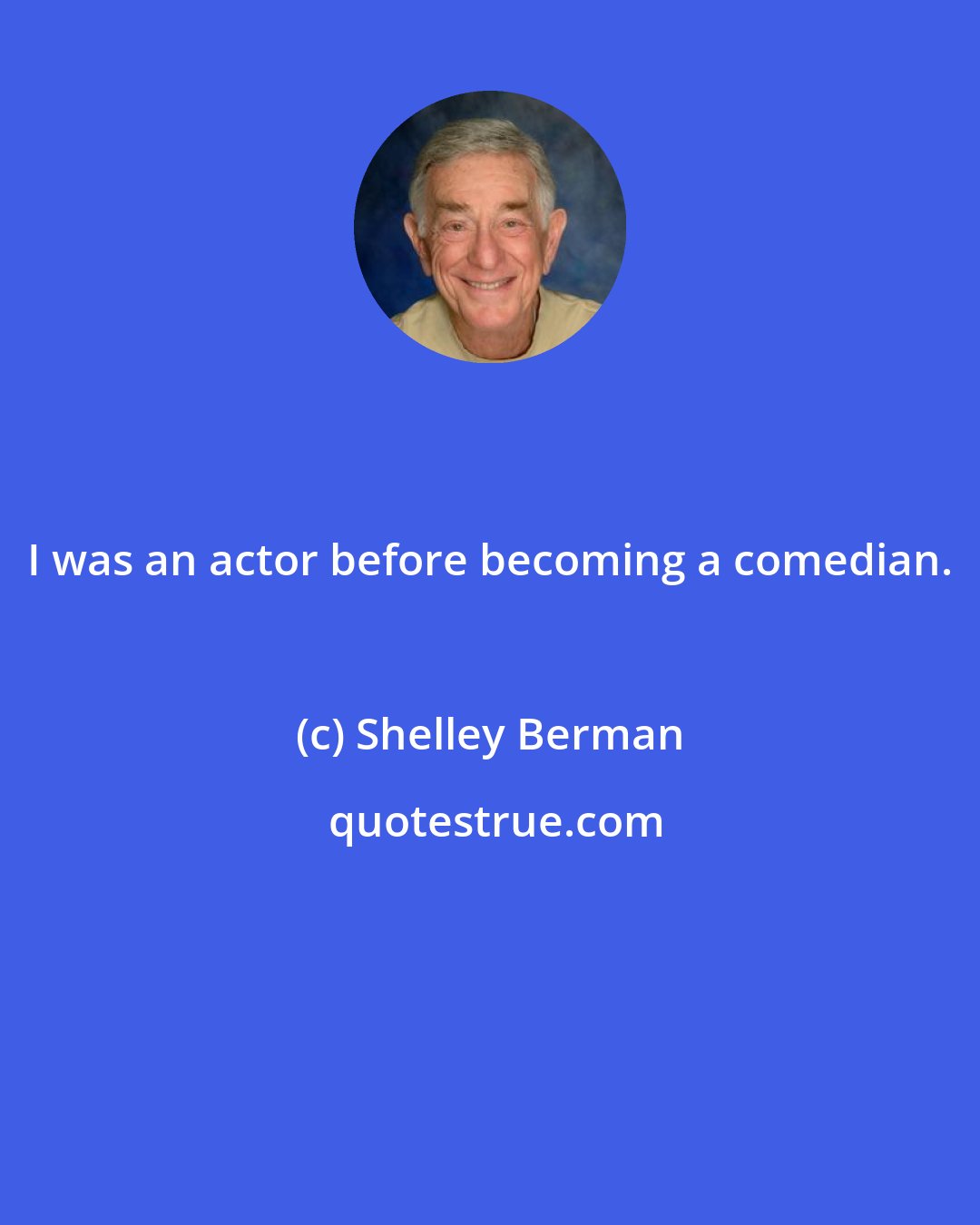 Shelley Berman: I was an actor before becoming a comedian.