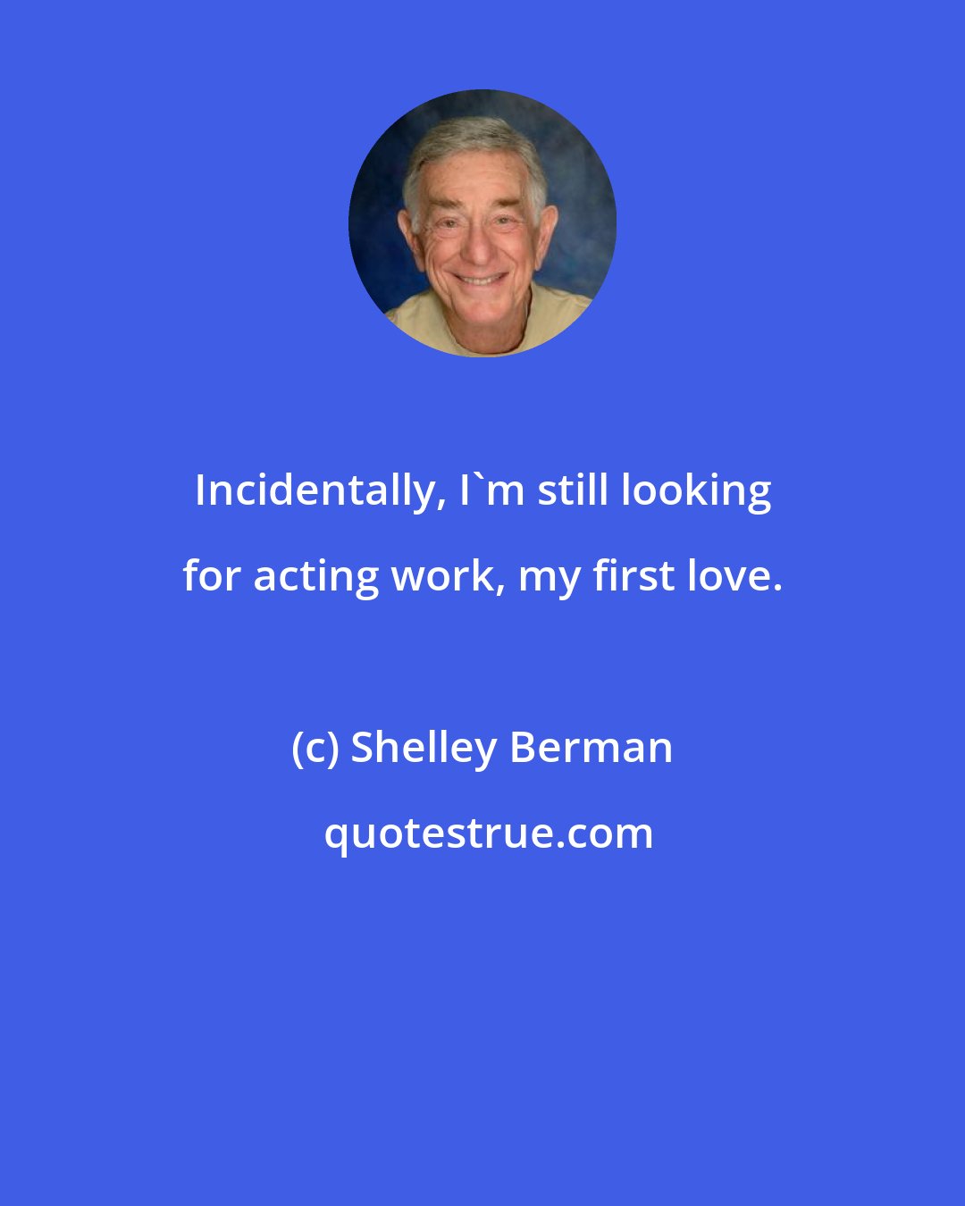 Shelley Berman: Incidentally, I'm still looking for acting work, my first love.