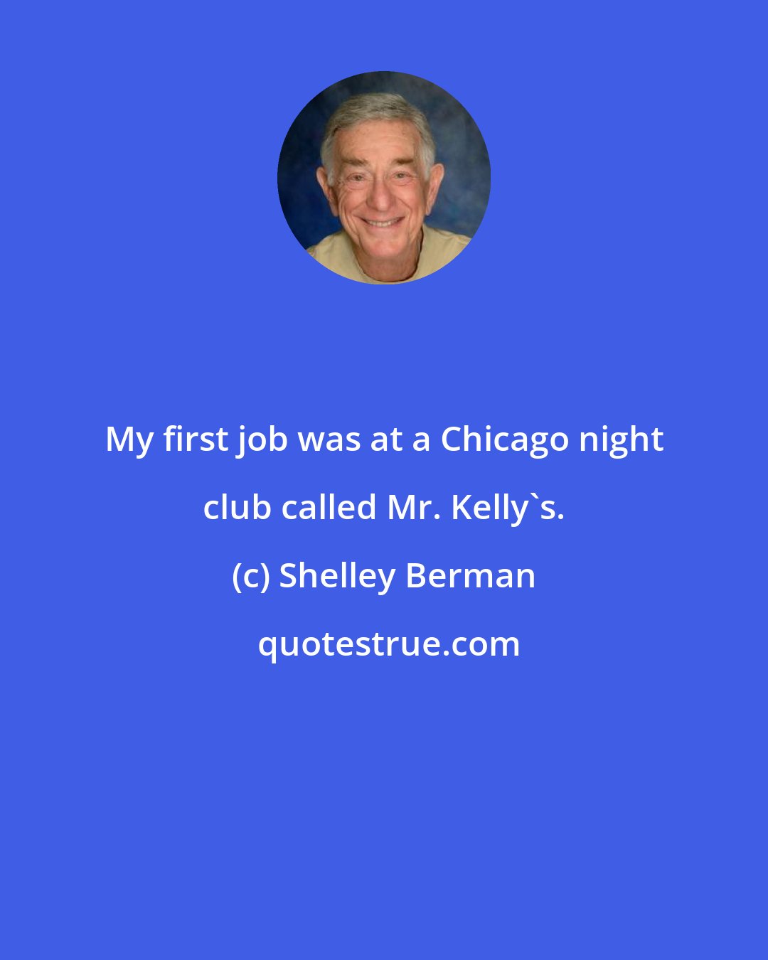 Shelley Berman: My first job was at a Chicago night club called Mr. Kelly's.