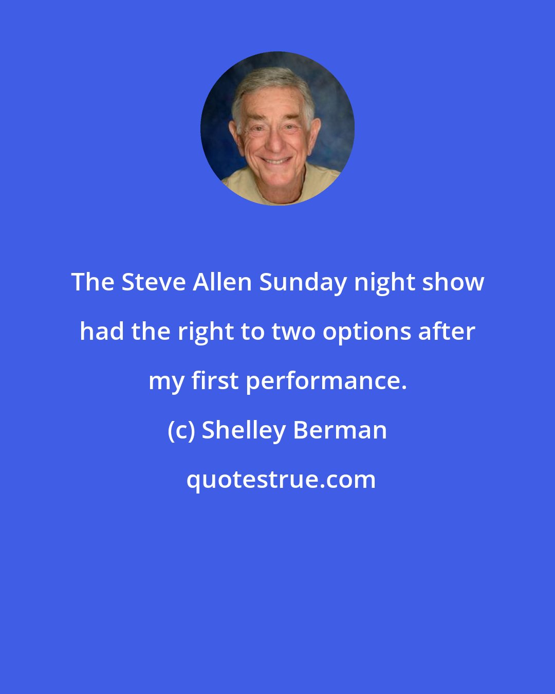 Shelley Berman: The Steve Allen Sunday night show had the right to two options after my first performance.