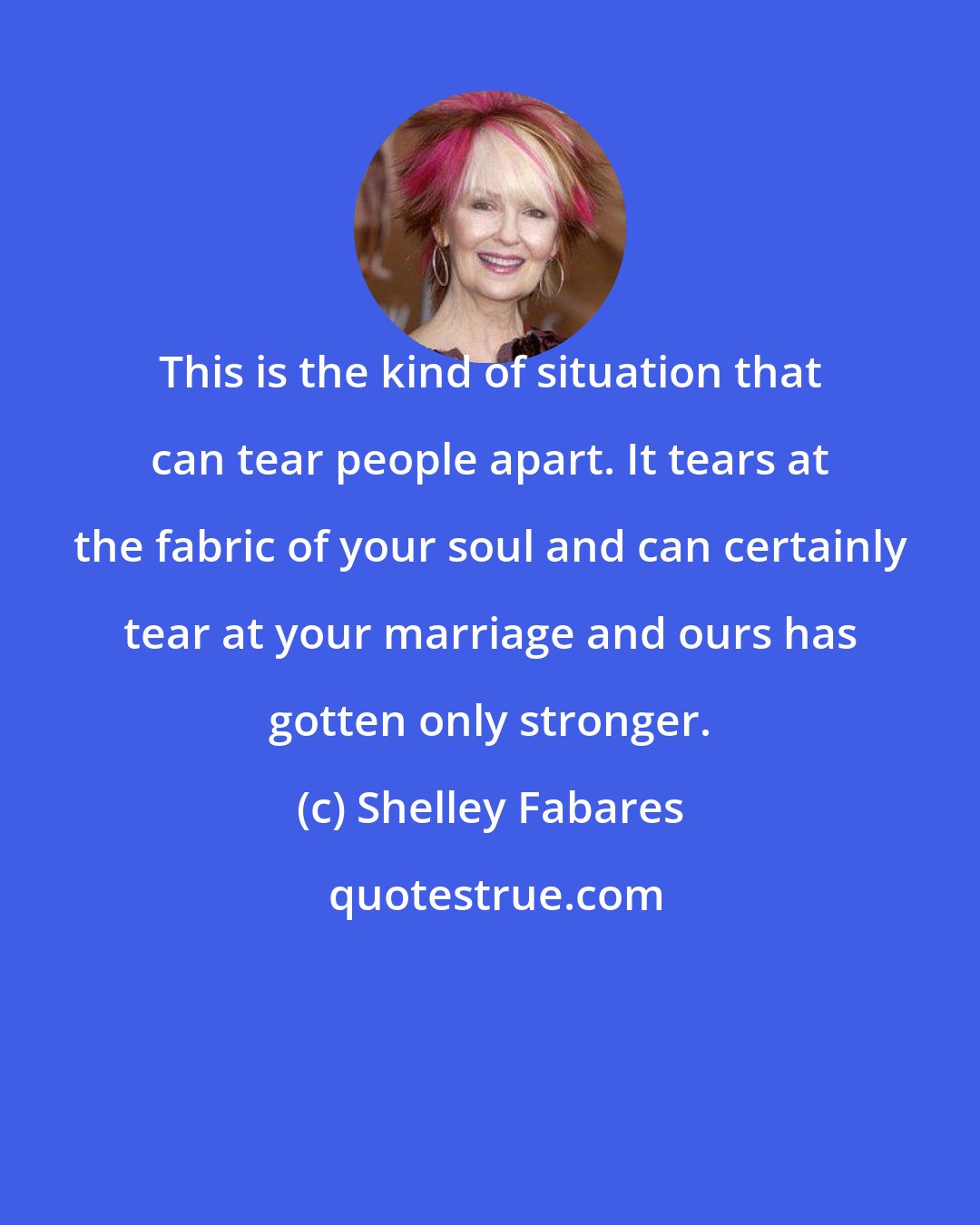 Shelley Fabares: This is the kind of situation that can tear people apart. It tears at the fabric of your soul and can certainly tear at your marriage and ours has gotten only stronger.