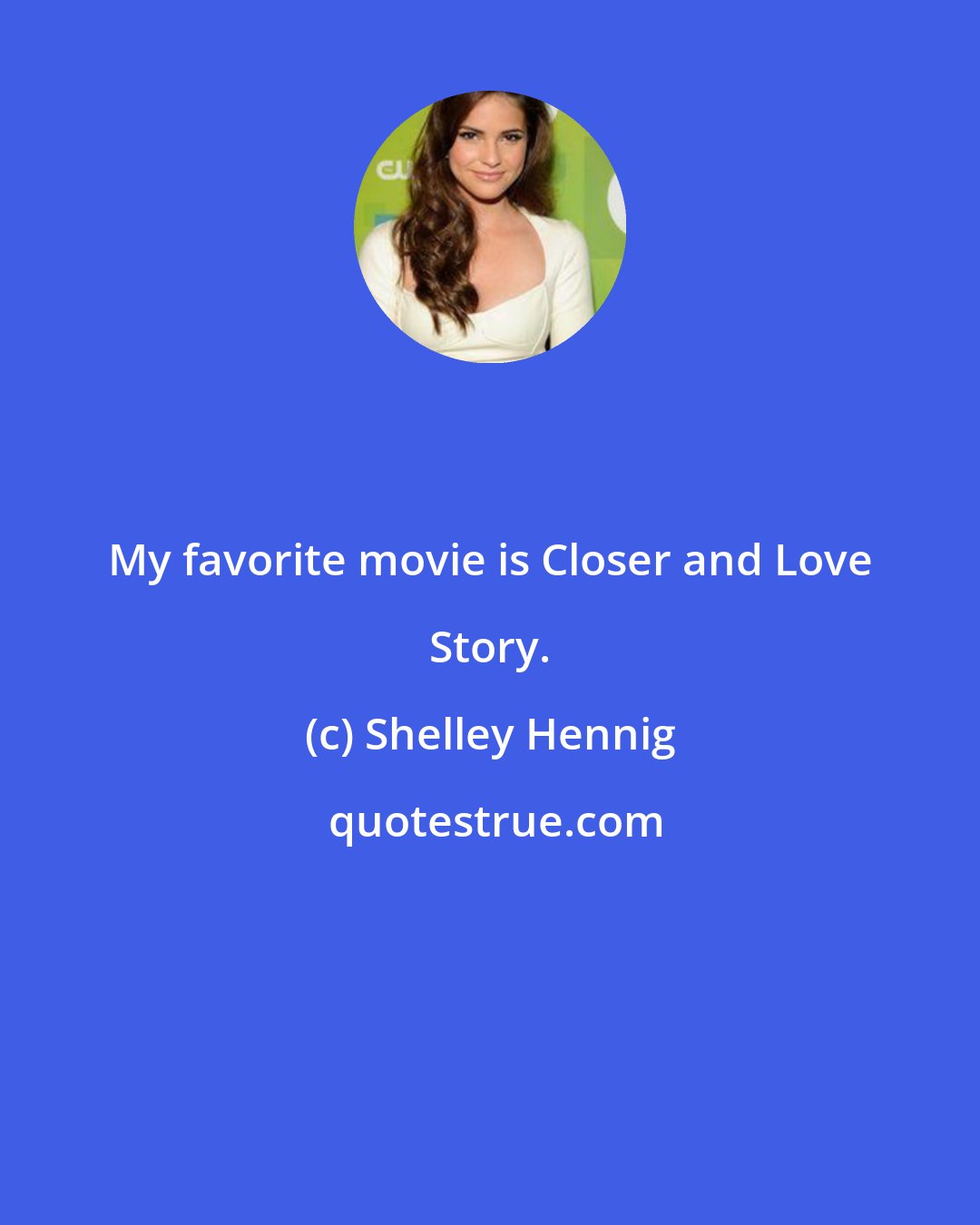 Shelley Hennig: My favorite movie is Closer and Love Story.