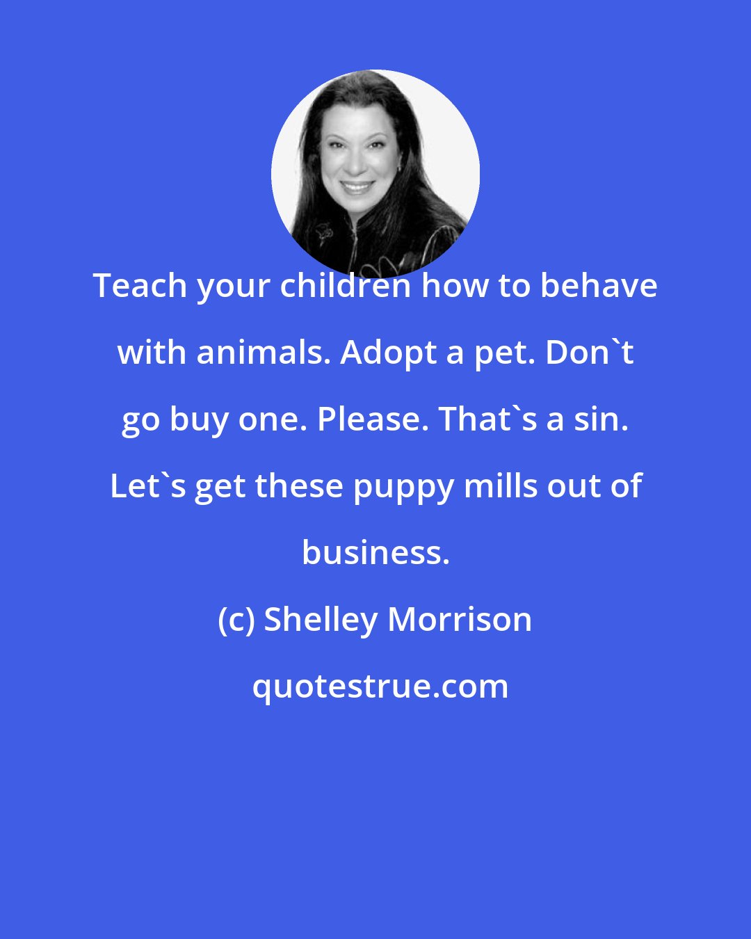 Shelley Morrison: Teach your children how to behave with animals. Adopt a pet. Don't go buy one. Please. That's a sin. Let's get these puppy mills out of business.