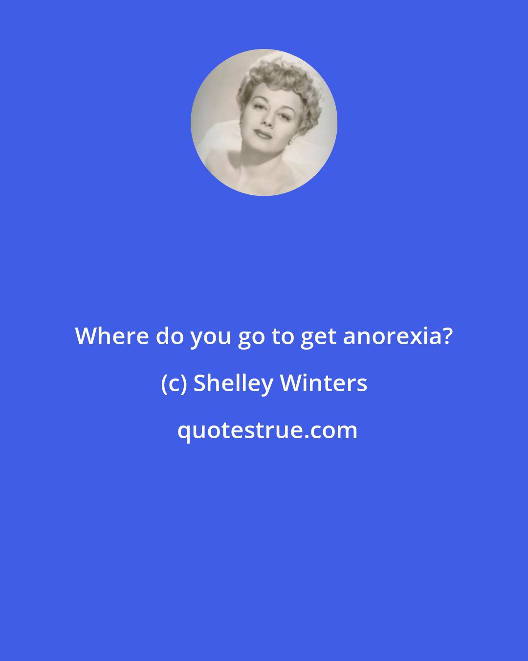 Shelley Winters: Where do you go to get anorexia?