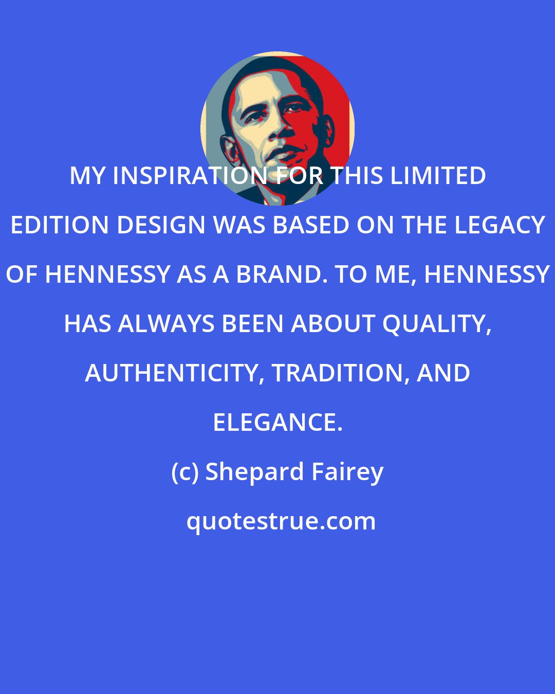 Shepard Fairey: MY INSPIRATION FOR THIS LIMITED EDITION DESIGN WAS BASED ON THE LEGACY OF HENNESSY AS A BRAND. TO ME, HENNESSY HAS ALWAYS BEEN ABOUT QUALITY, AUTHENTICITY, TRADITION, AND ELEGANCE.