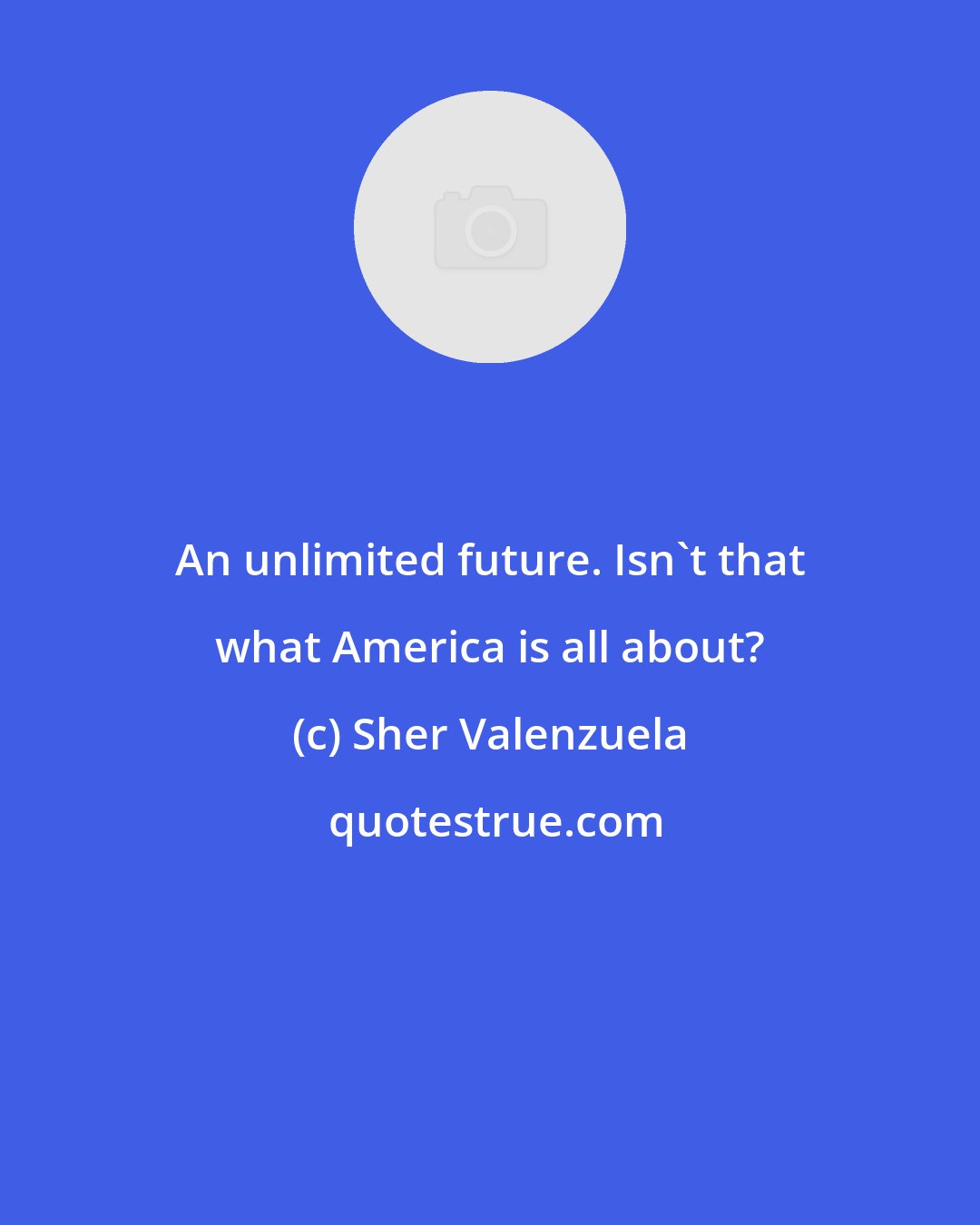 Sher Valenzuela: An unlimited future. Isn't that what America is all about?