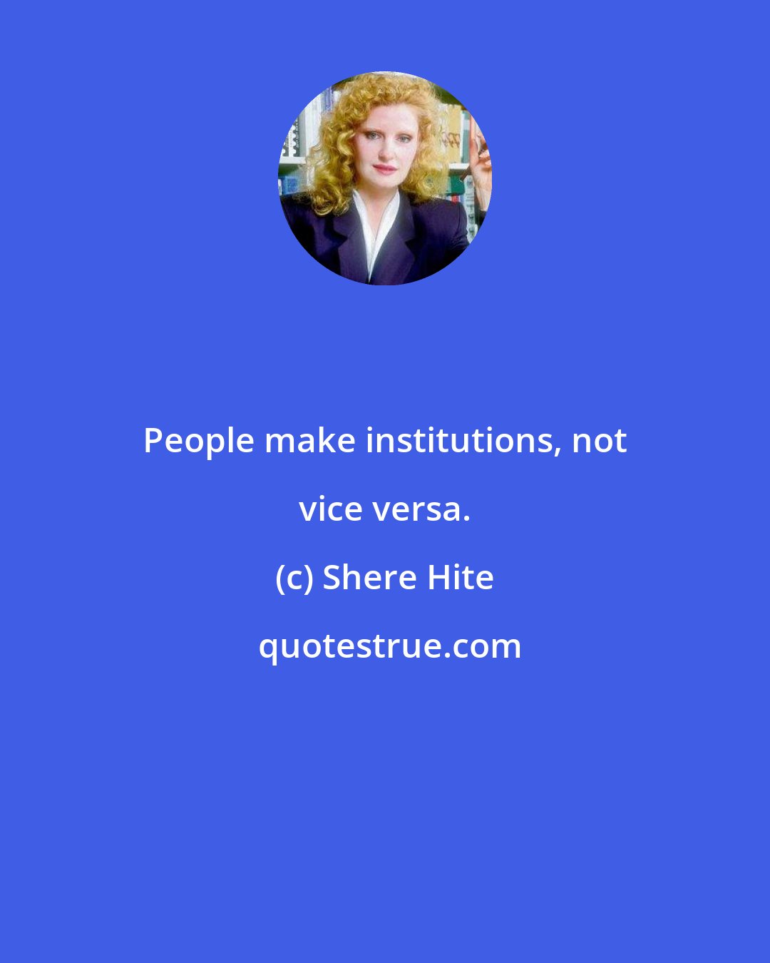 Shere Hite: People make institutions, not vice versa.