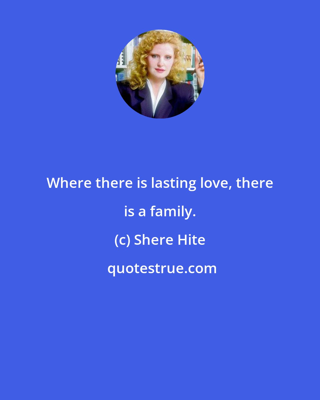 Shere Hite: Where there is lasting love, there is a family.