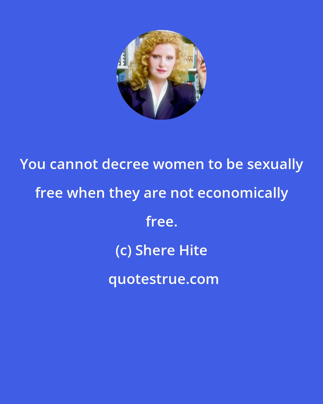 Shere Hite: You cannot decree women to be sexually free when they are not economically free.