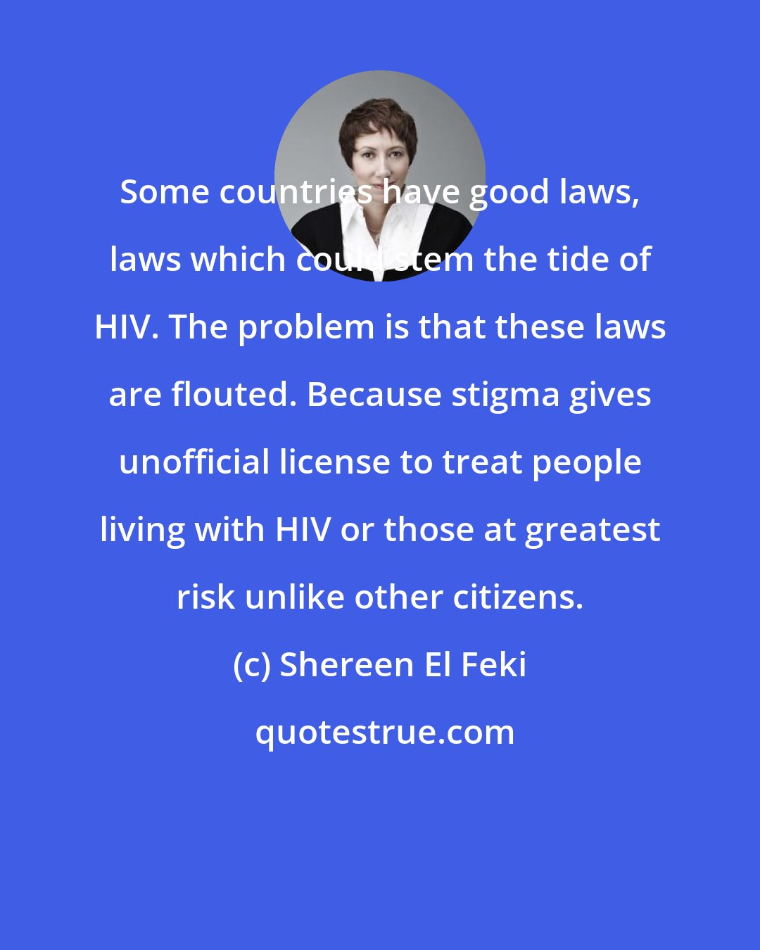 Shereen El Feki: Some countries have good laws, laws which could stem the tide of HIV. The problem is that these laws are flouted. Because stigma gives unofficial license to treat people living with HIV or those at greatest risk unlike other citizens.