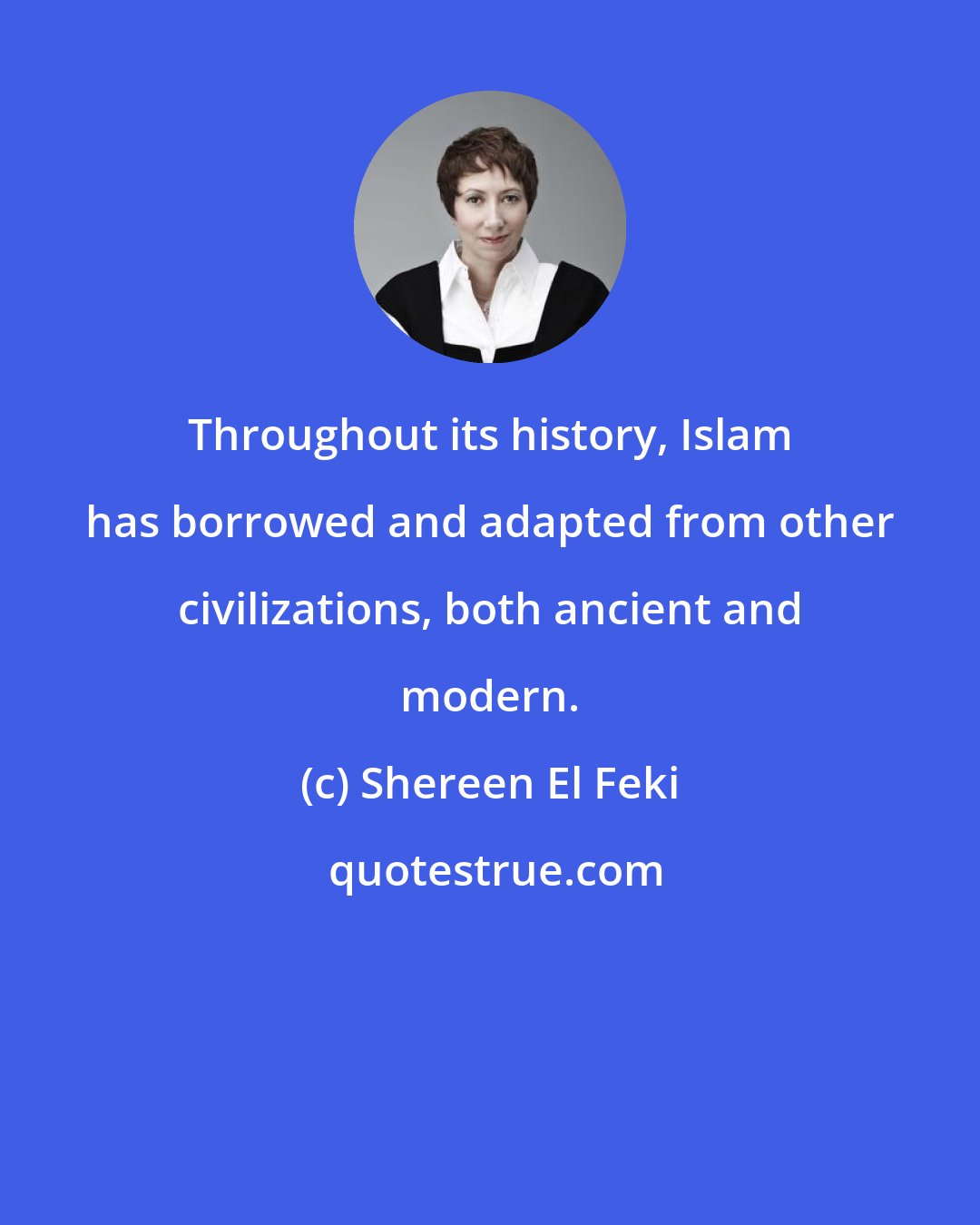 Shereen El Feki: Throughout its history, Islam has borrowed and adapted from other civilizations, both ancient and modern.