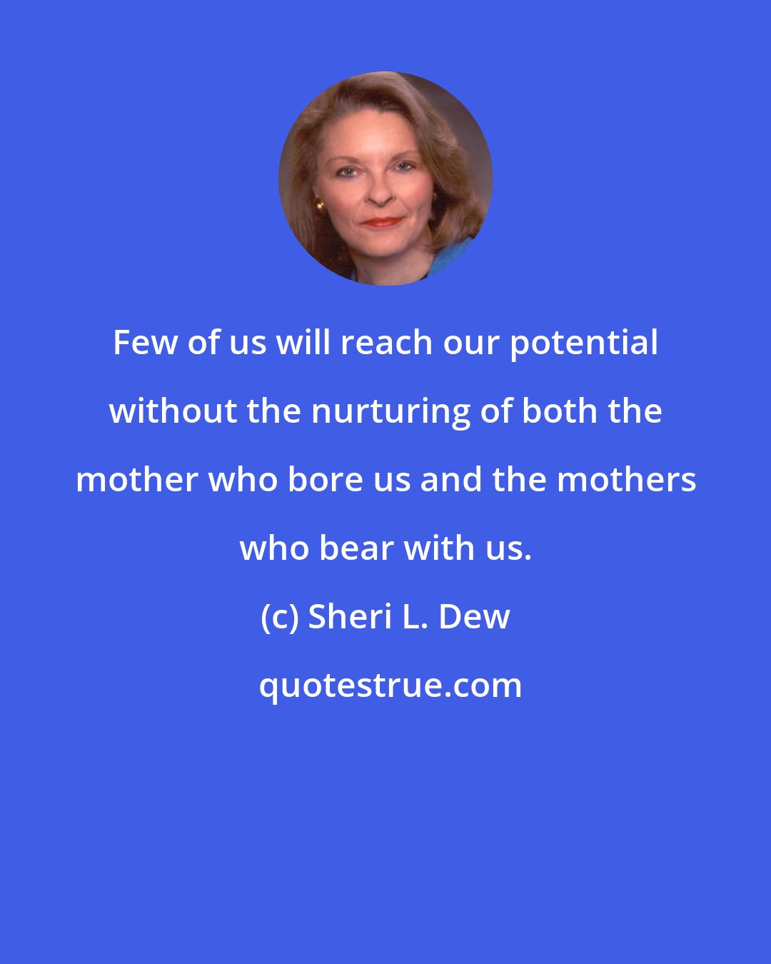 Sheri L. Dew: Few of us will reach our potential without the nurturing of both the mother who bore us and the mothers who bear with us.