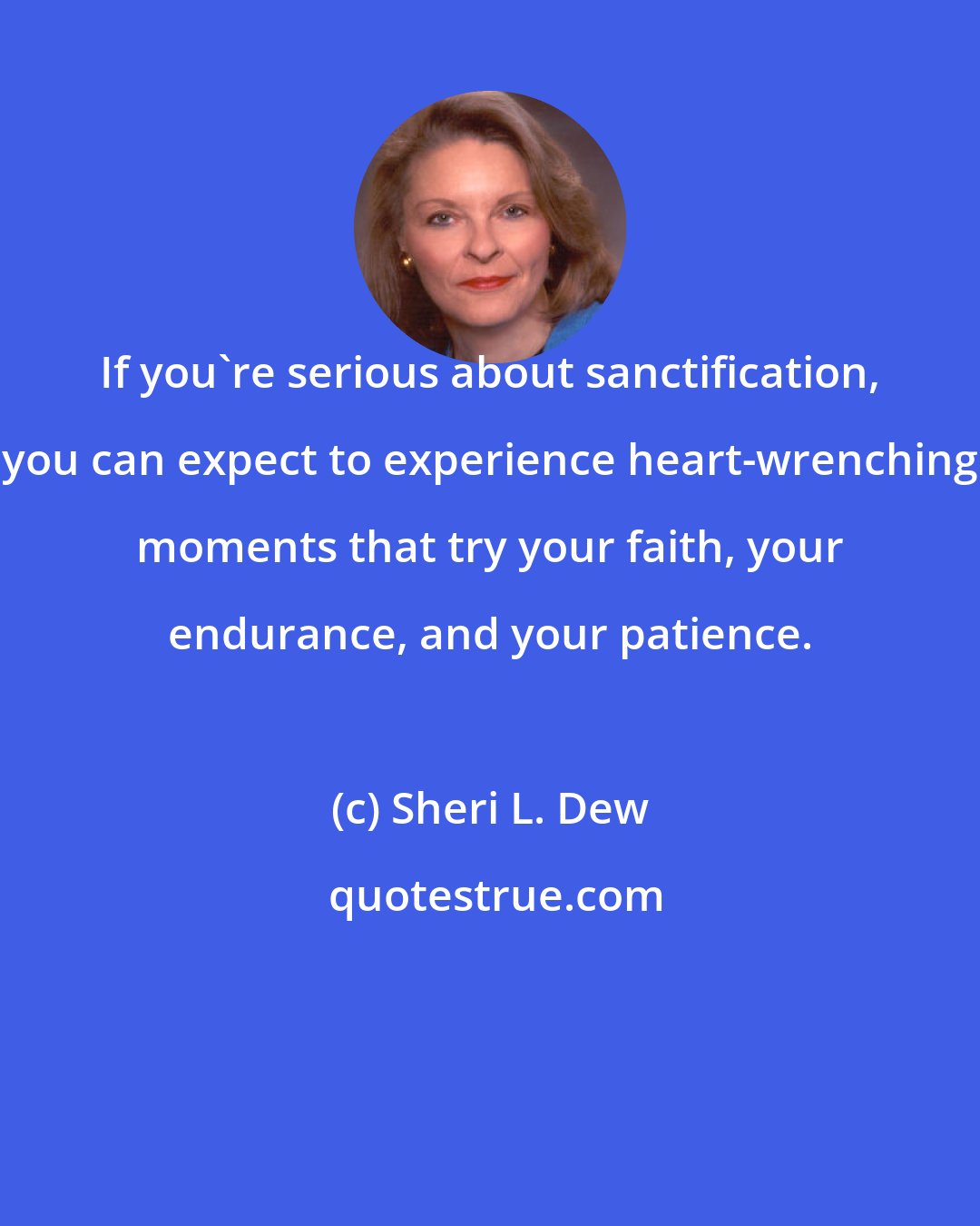 Sheri L. Dew: If you're serious about sanctification, you can expect to experience heart-wrenching moments that try your faith, your endurance, and your patience.