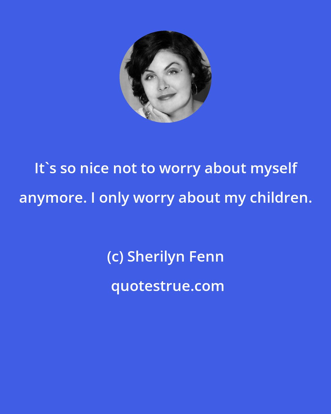 Sherilyn Fenn: It's so nice not to worry about myself anymore. I only worry about my children.