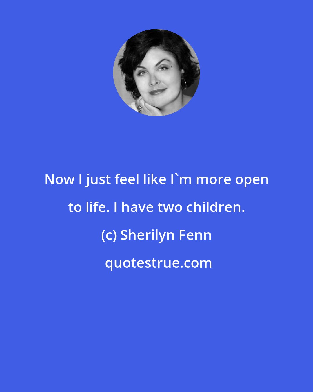 Sherilyn Fenn: Now I just feel like I'm more open to life. I have two children.