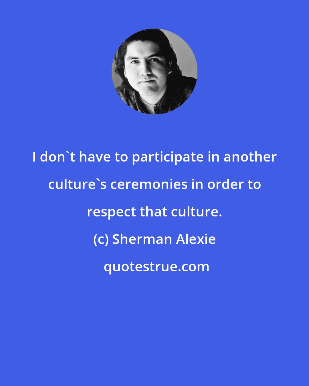 Sherman Alexie: I don't have to participate in another culture's ceremonies in order to respect that culture.