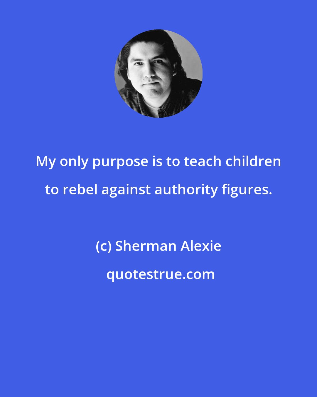 Sherman Alexie: My only purpose is to teach children to rebel against authority figures.