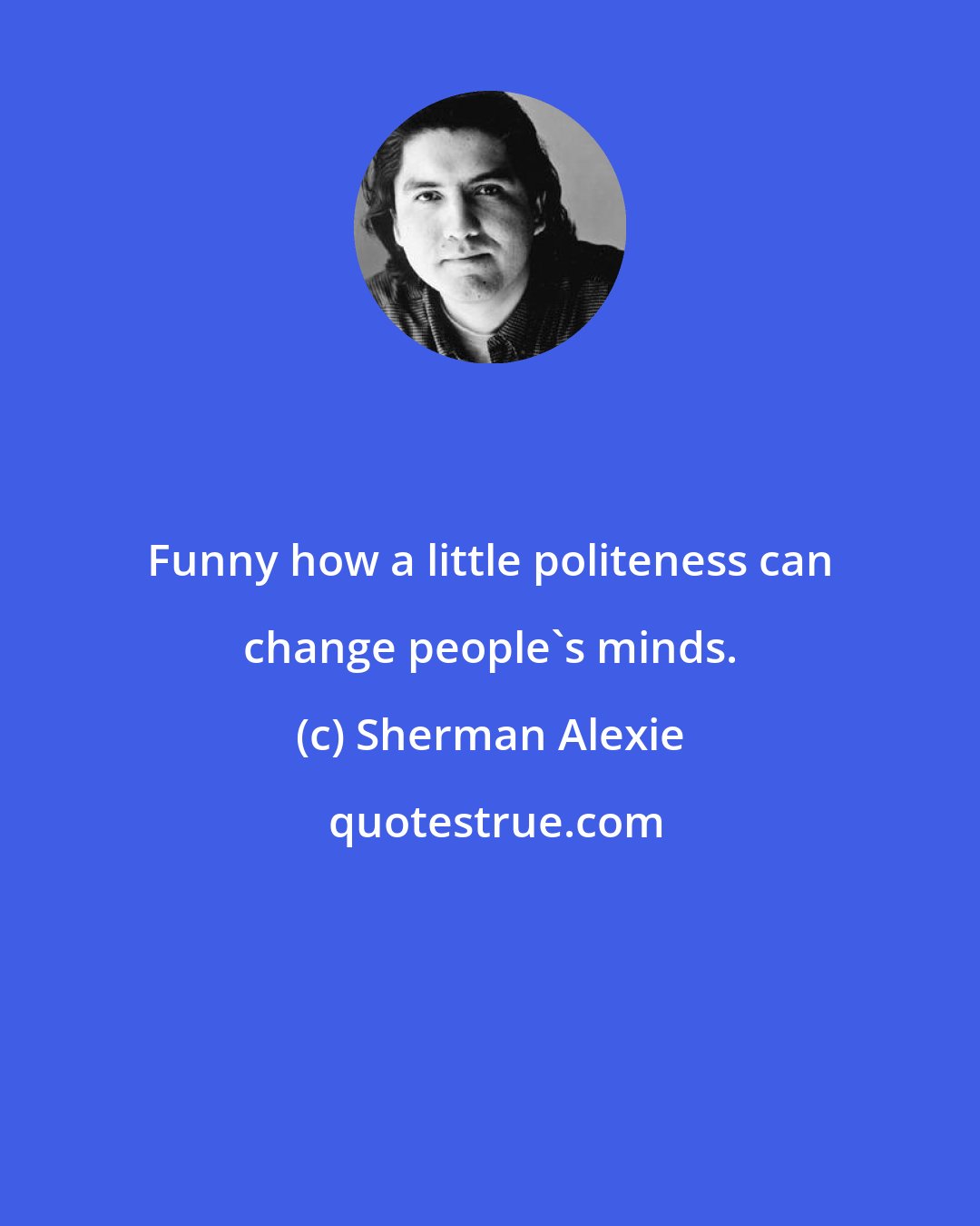 Sherman Alexie: Funny how a little politeness can change people's minds.