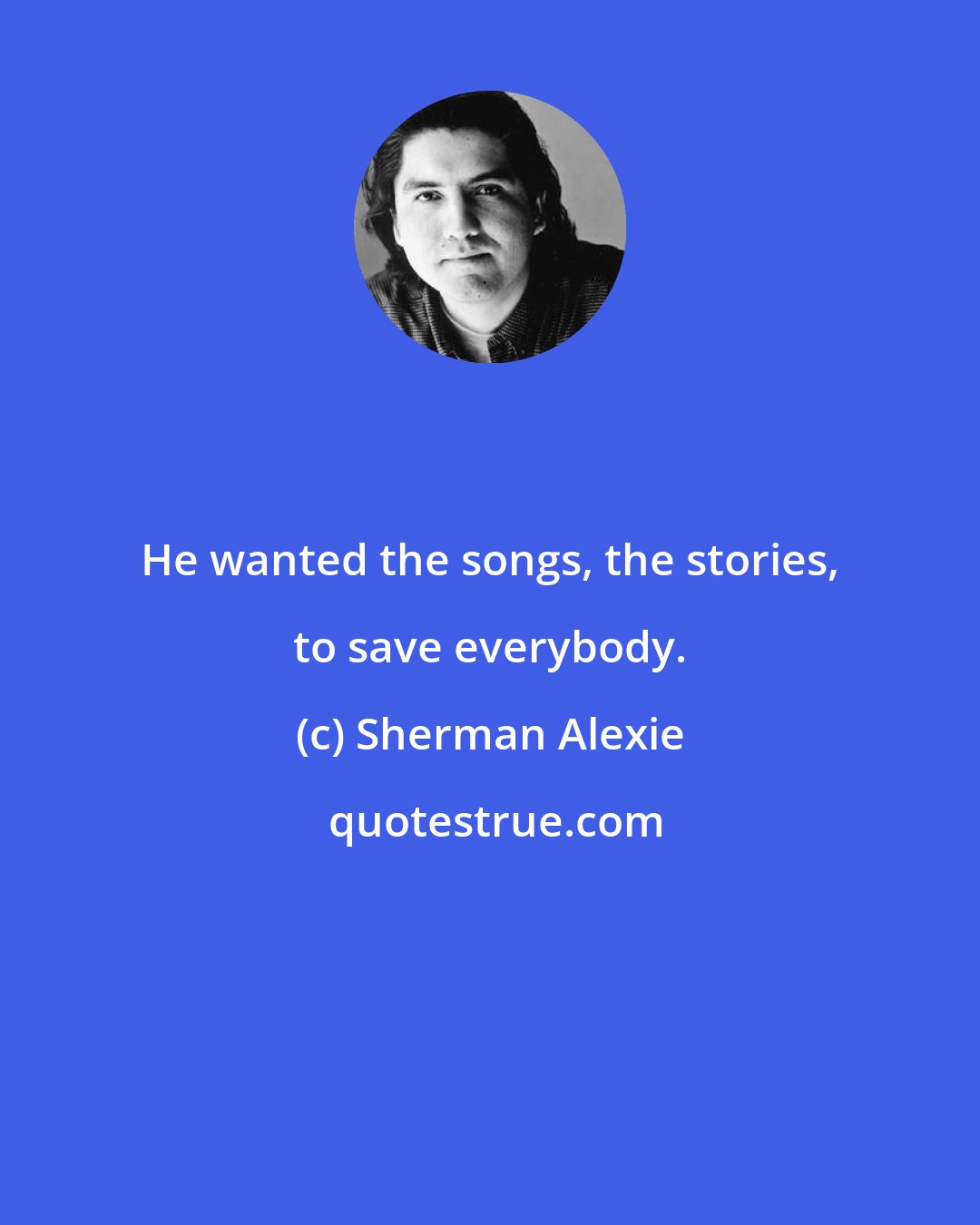 Sherman Alexie: He wanted the songs, the stories, to save everybody.