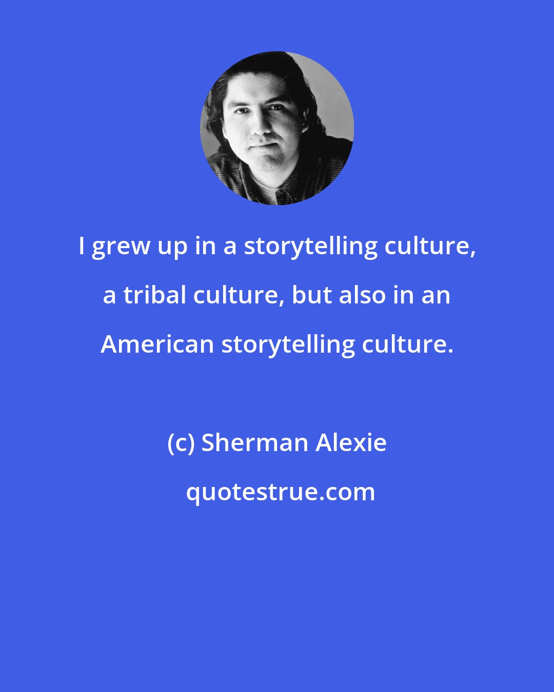 Sherman Alexie: I grew up in a storytelling culture, a tribal culture, but also in an American storytelling culture.