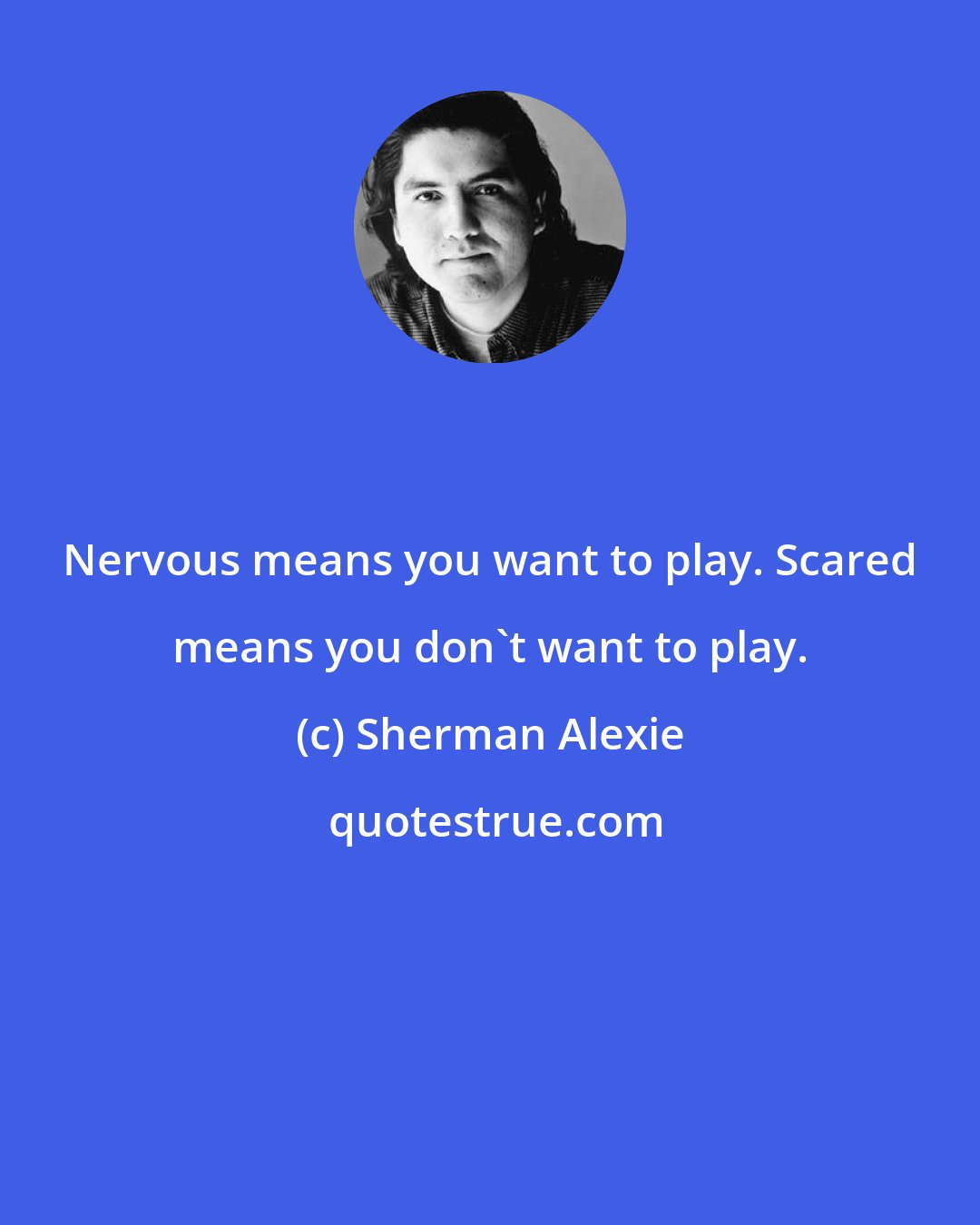 Sherman Alexie: Nervous means you want to play. Scared means you don't want to play.