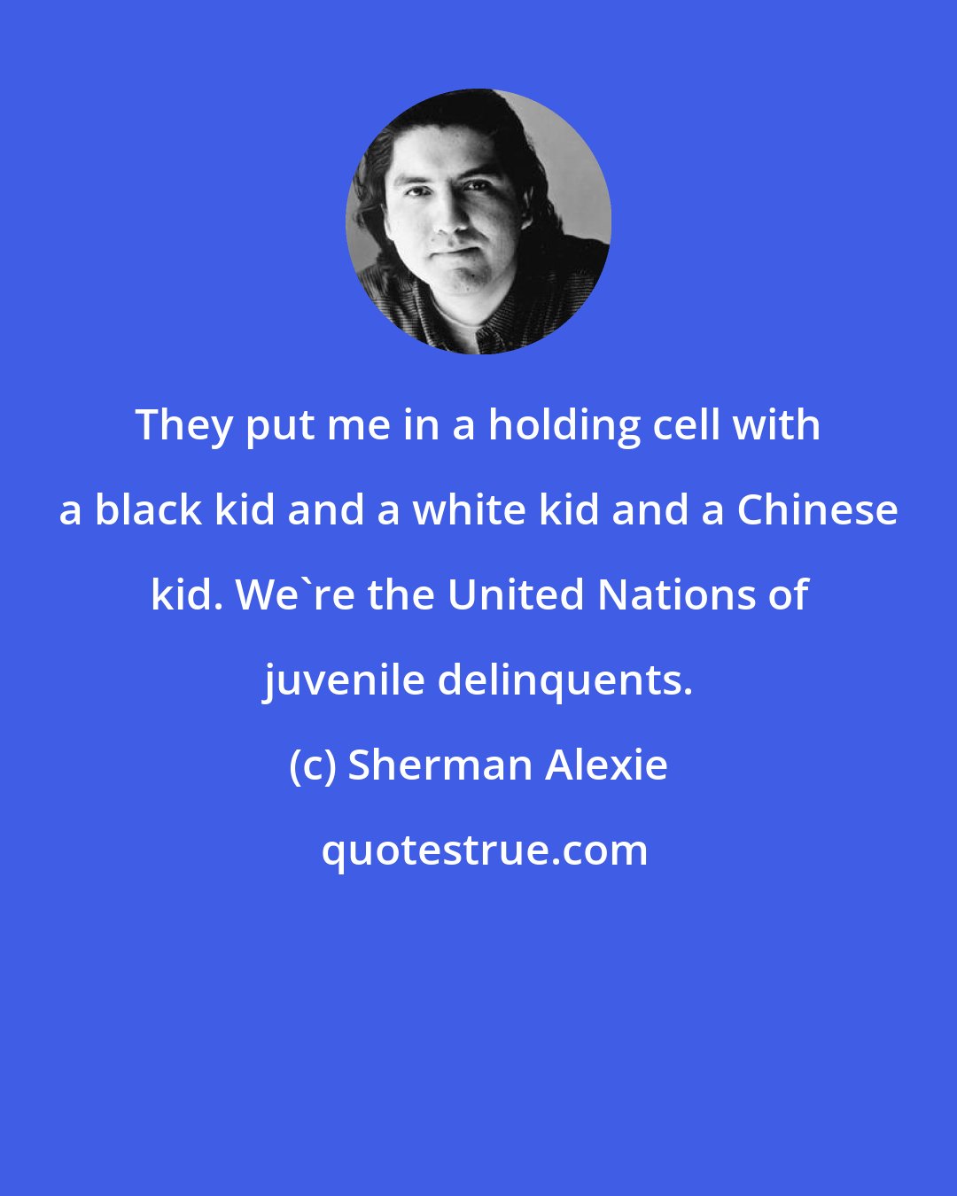 Sherman Alexie: They put me in a holding cell with a black kid and a white kid and a Chinese kid. We're the United Nations of juvenile delinquents.