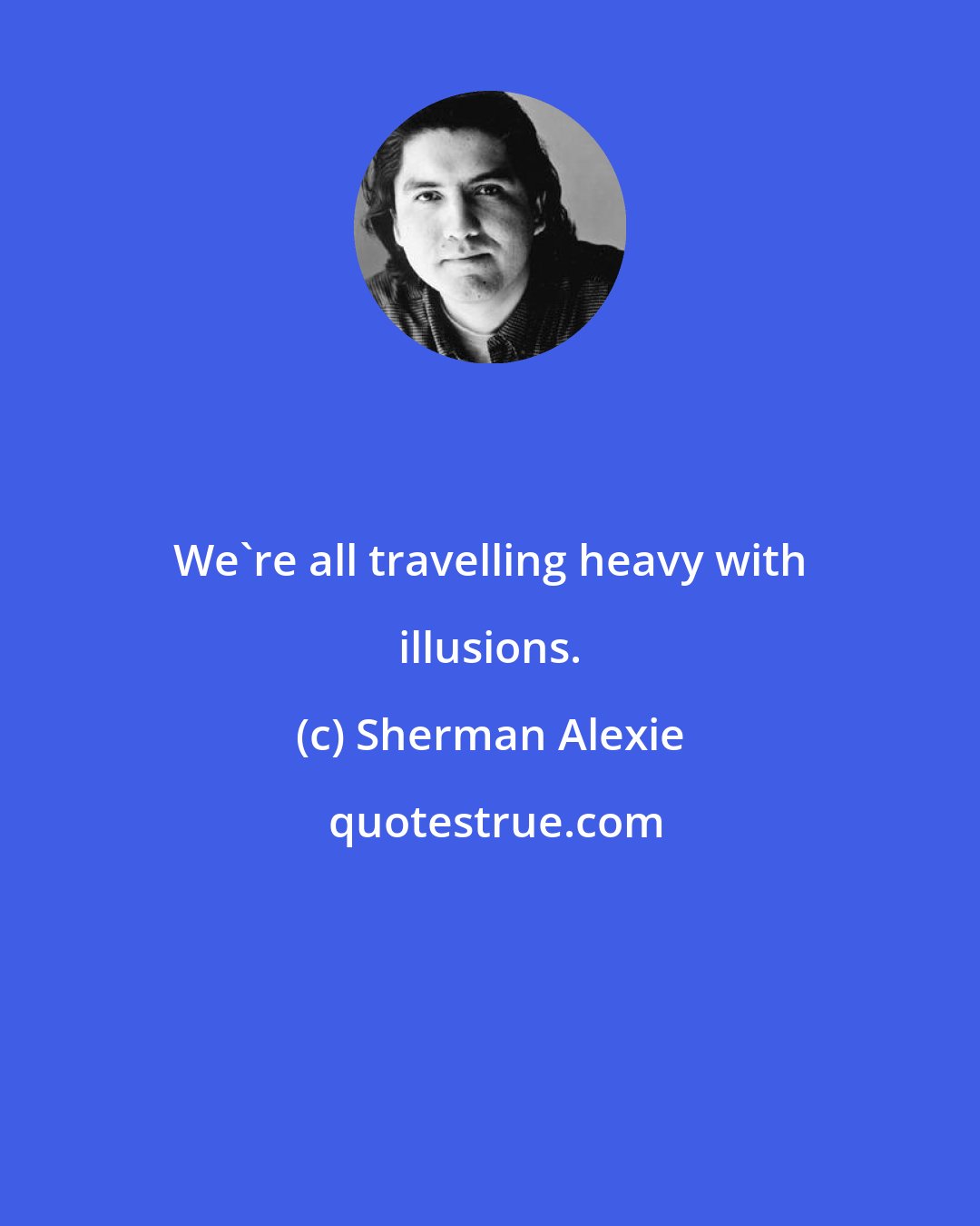 Sherman Alexie: We're all travelling heavy with illusions.