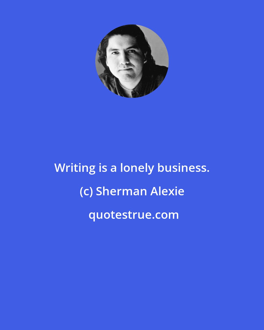 Sherman Alexie: Writing is a lonely business.