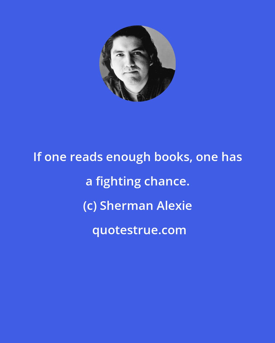 Sherman Alexie: If one reads enough books, one has a fighting chance.