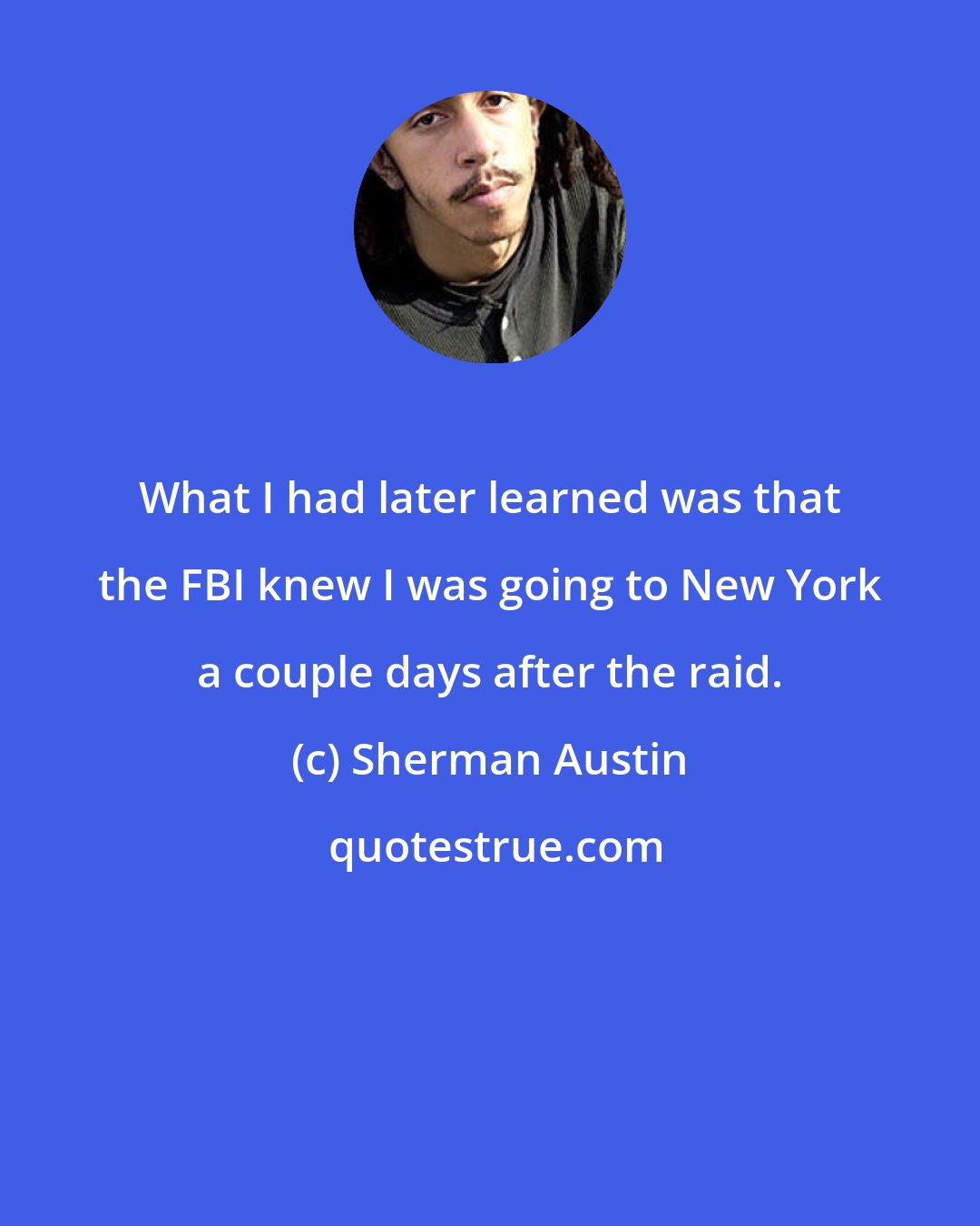 Sherman Austin: What I had later learned was that the FBI knew I was going to New York a couple days after the raid.