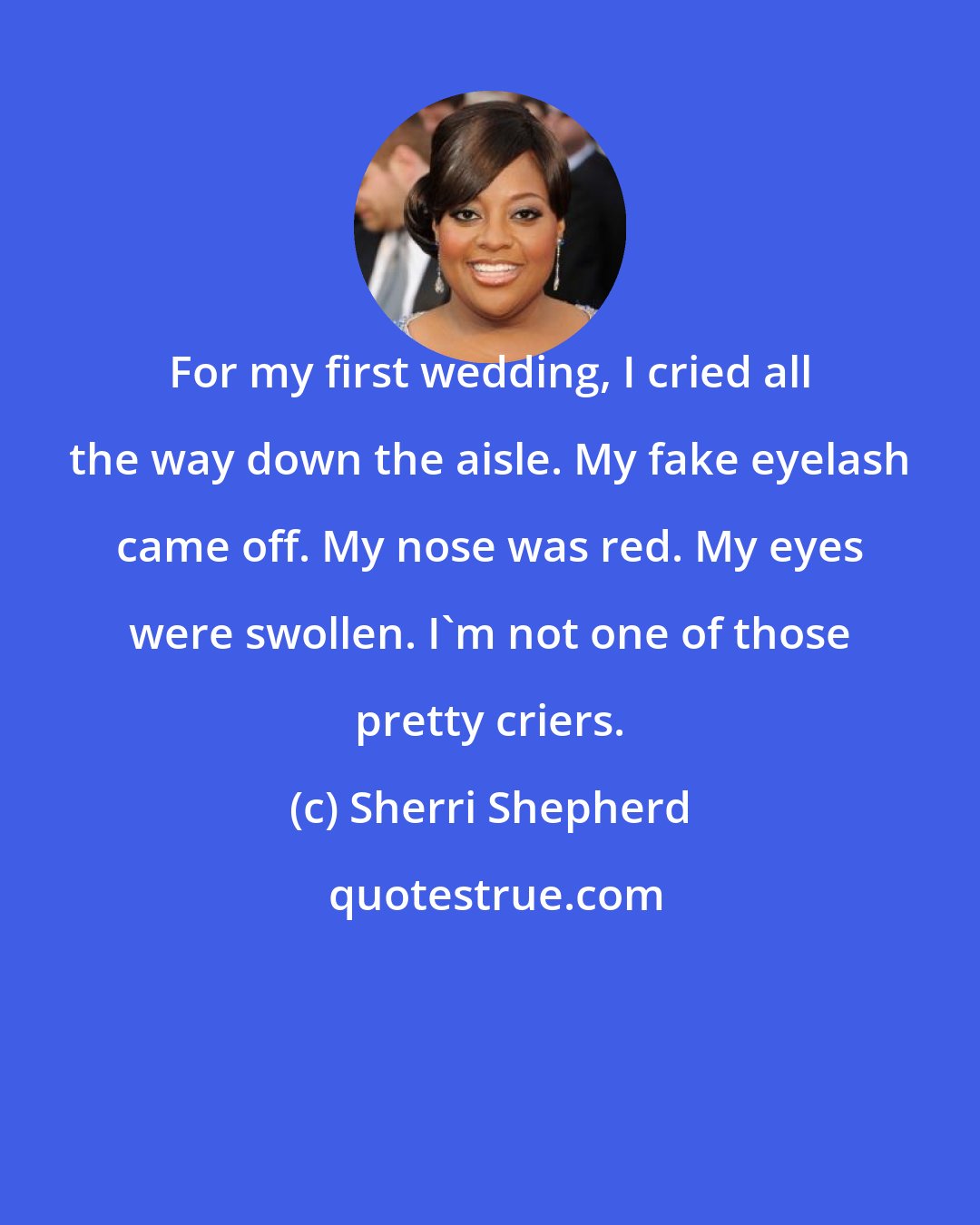Sherri Shepherd: For my first wedding, I cried all the way down the aisle. My fake eyelash came off. My nose was red. My eyes were swollen. I'm not one of those pretty criers.