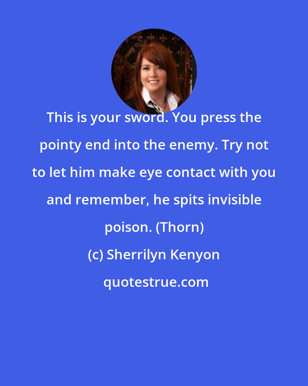 Sherrilyn Kenyon: This is your sword. You press the pointy end into the enemy. Try not to let him make eye contact with you and remember, he spits invisible poison. (Thorn)