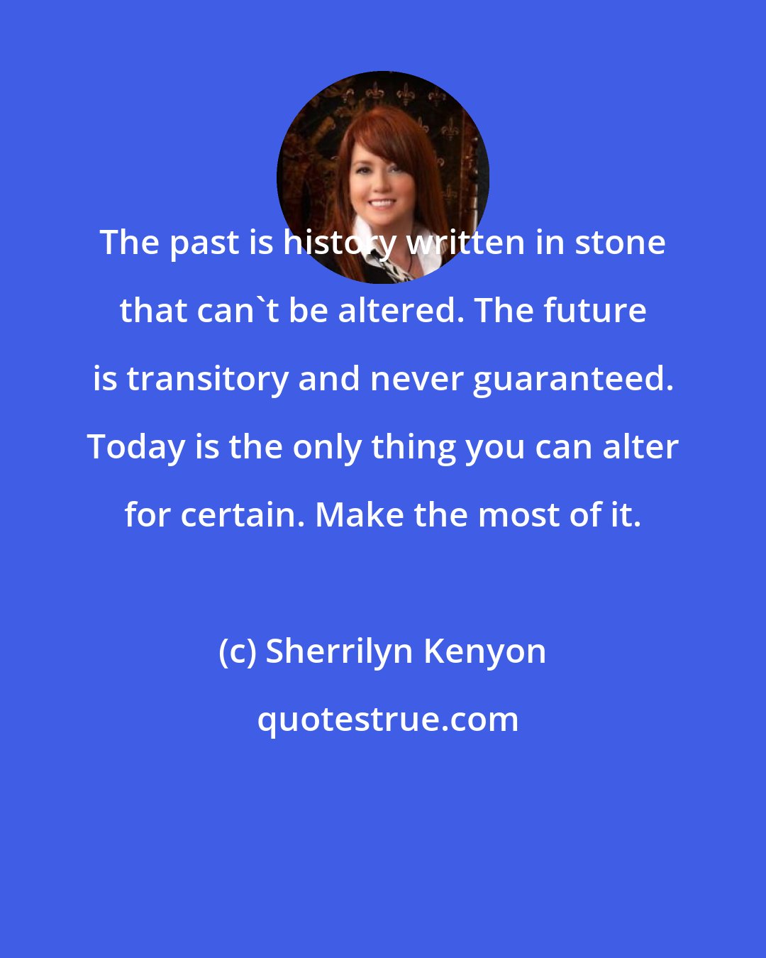 Sherrilyn Kenyon: The past is history written in stone that can't be altered. The future is transitory and never guaranteed. Today is the only thing you can alter for certain. Make the most of it.