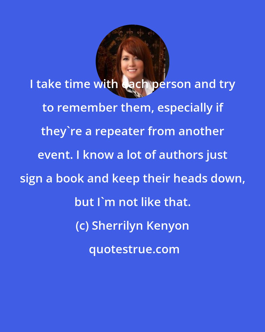 Sherrilyn Kenyon: I take time with each person and try to remember them, especially if they're a repeater from another event. I know a lot of authors just sign a book and keep their heads down, but I'm not like that.
