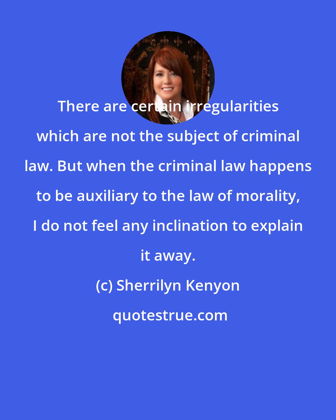 Sherrilyn Kenyon: There are certain irregularities which are not the subject of criminal law. But when the criminal law happens to be auxiliary to the law of morality, I do not feel any inclination to explain it away.