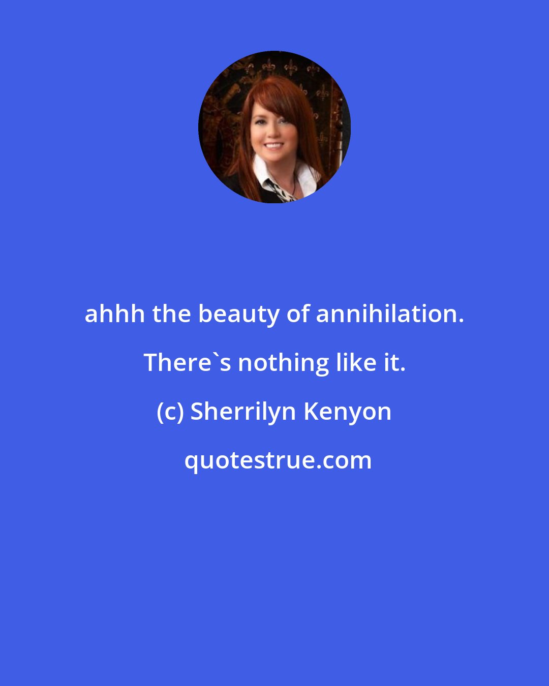 Sherrilyn Kenyon: ahhh the beauty of annihilation. There's nothing like it.