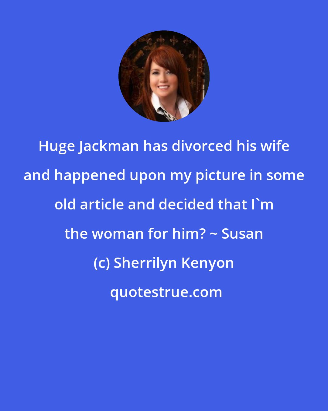 Sherrilyn Kenyon: Huge Jackman has divorced his wife and happened upon my picture in some old article and decided that I'm the woman for him? ~ Susan