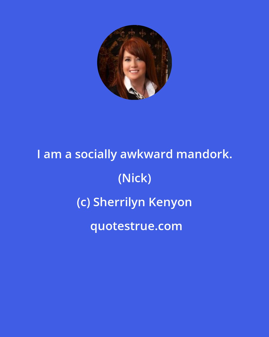 Sherrilyn Kenyon: I am a socially awkward mandork. (Nick)