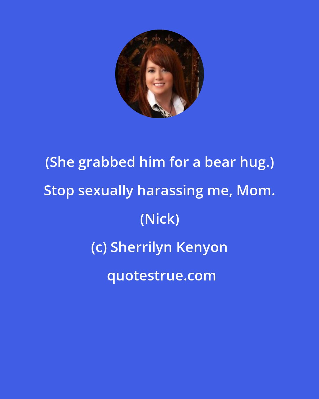 Sherrilyn Kenyon: (She grabbed him for a bear hug.) Stop sexually harassing me, Mom. (Nick)