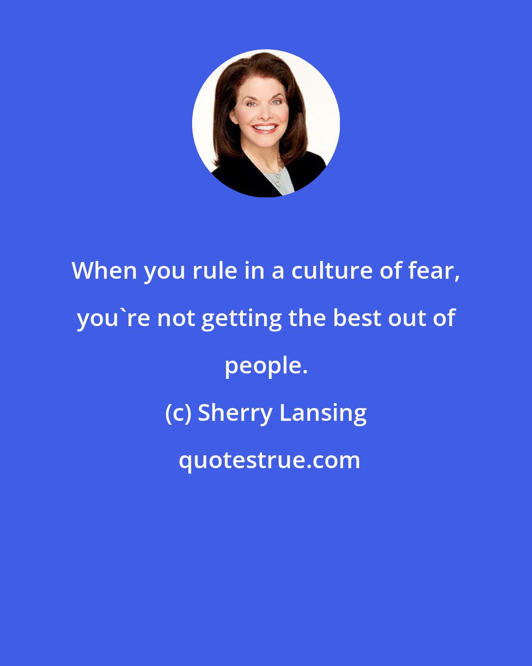 Sherry Lansing: When you rule in a culture of fear, you're not getting the best out of people.