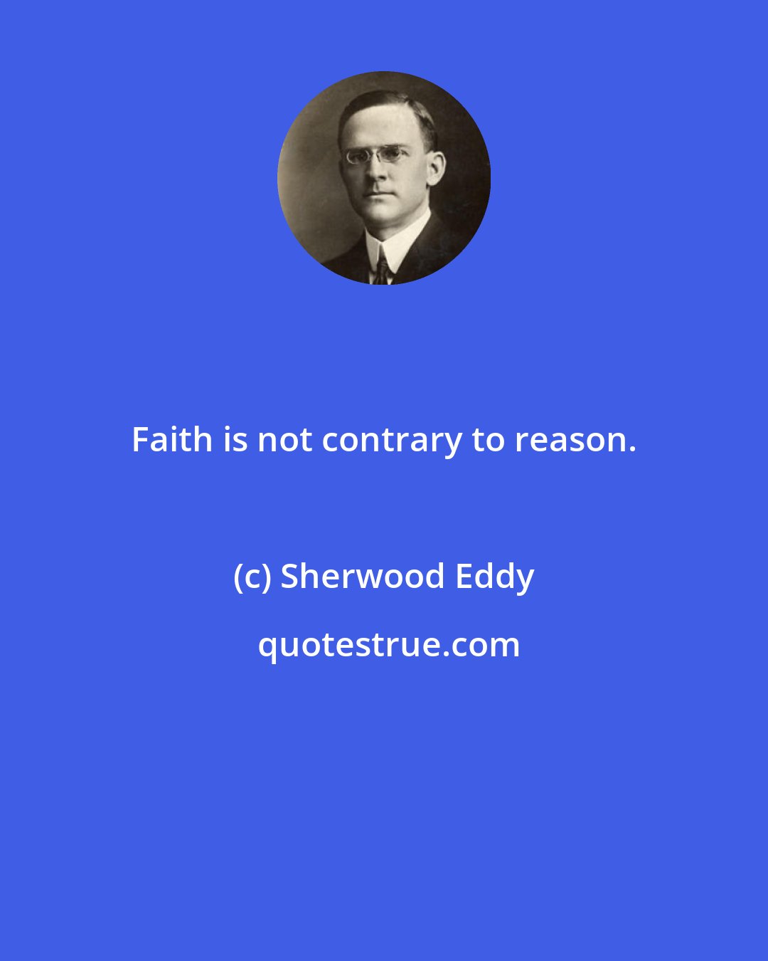 Sherwood Eddy: Faith is not contrary to reason.