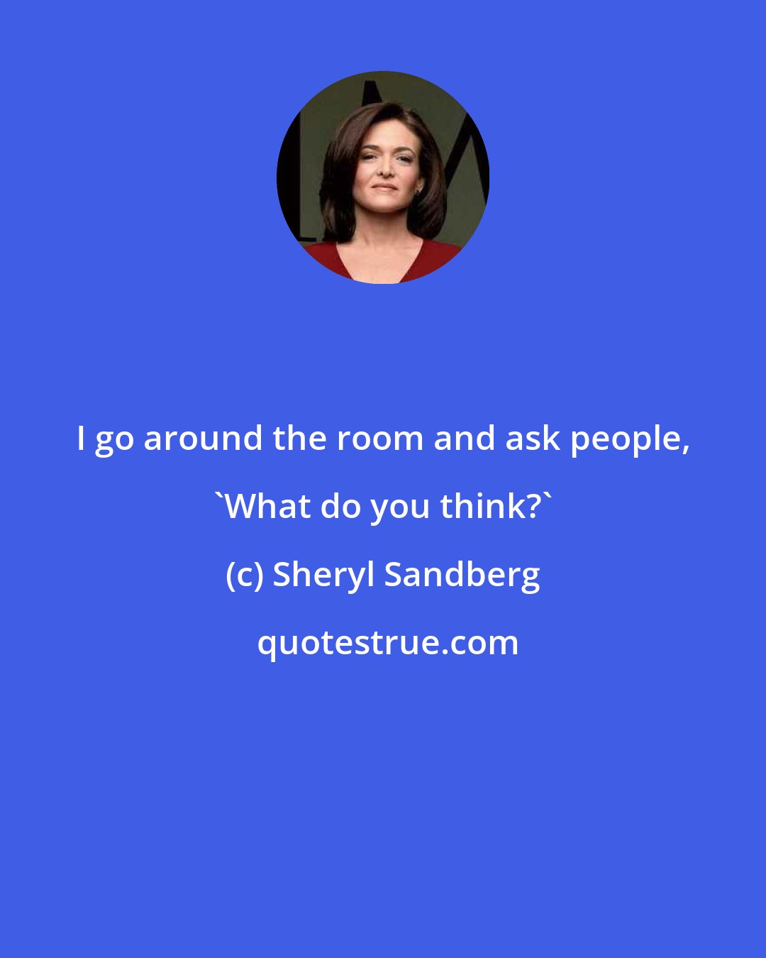 Sheryl Sandberg: I go around the room and ask people, 'What do you think?'