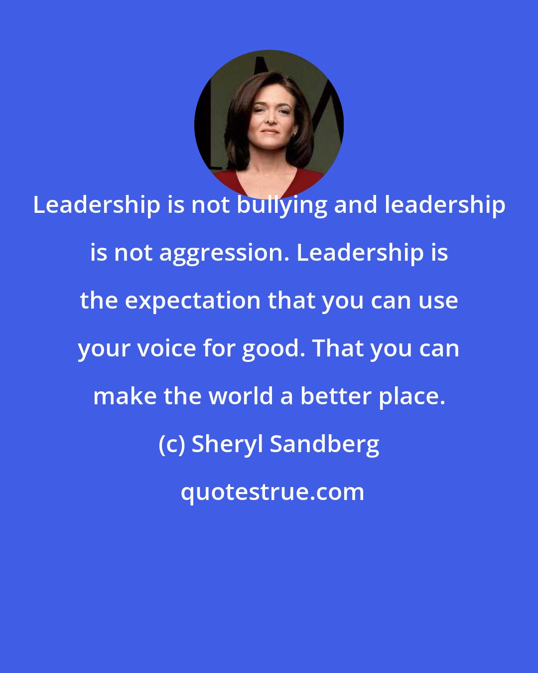 Sheryl Sandberg: Leadership is not bullying and leadership is not aggression. Leadership is the expectation that you can use your voice for good. That you can make the world a better place.