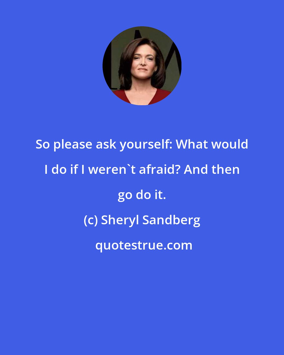 Sheryl Sandberg: So please ask yourself: What would I do if I weren't afraid? And then go do it.